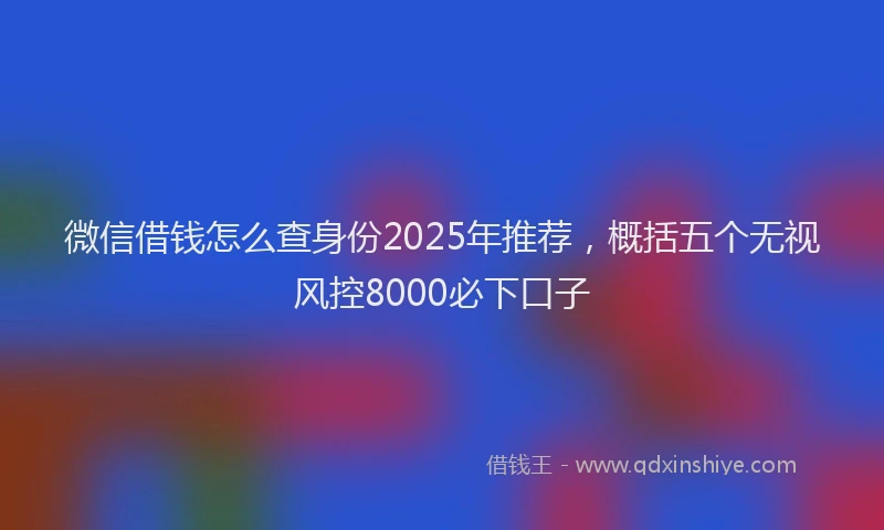 微信借钱怎么查身份2025年推荐，概括五个无视风控8000必下口子