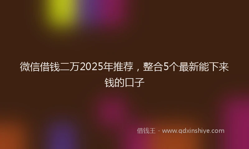 微信借钱二万2025年推荐，整合5个最新能下来钱的口子
