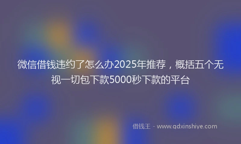 微信借钱违约了怎么办2025年推荐，概括五个无视一切包下款5000秒下款的平台