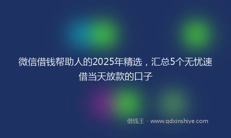 微信借钱帮助人的2025年精选，汇总5个无忧速借当天放款的口子