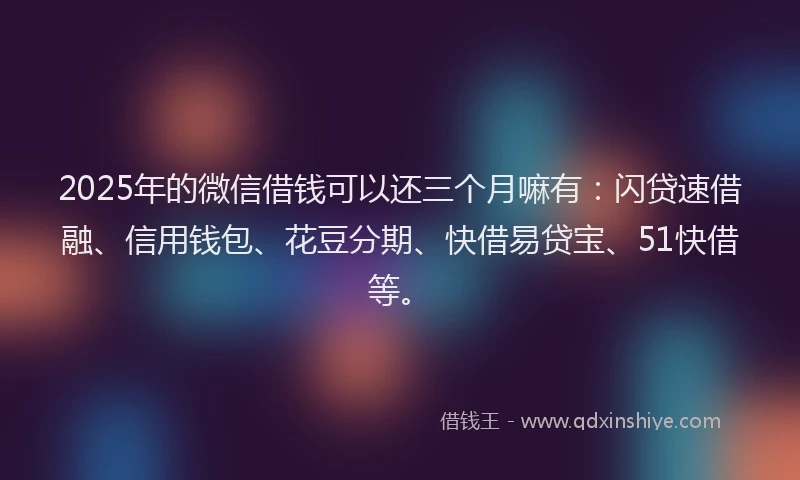 2025年的微信借钱可以还三个月嘛有：闪贷速借融、信用钱包、花豆分期、快借易贷宝、51快借等。