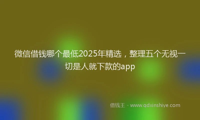 微信借钱哪个最低2025年精选，整理五个无视一切是人就下款的app