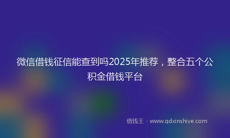 微信借钱征信能查到吗2025年推荐，整合五个公积金借钱平台
