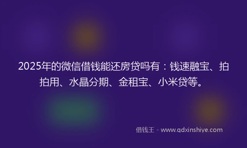 2025年的微信借钱能还房贷吗有：钱速融宝、拍拍用、水晶分期、金租宝、小米贷等。