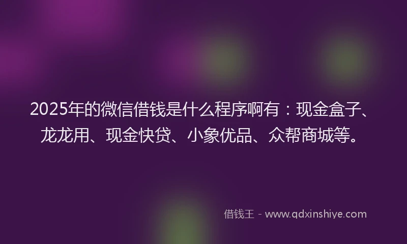 2025年的微信借钱是什么程序啊有：现金盒子、龙龙用、现金快贷、小象优品、众帮商城等。