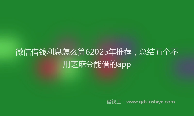 微信借钱利息怎么算62025年推荐，总结五个不用芝麻分能借的app