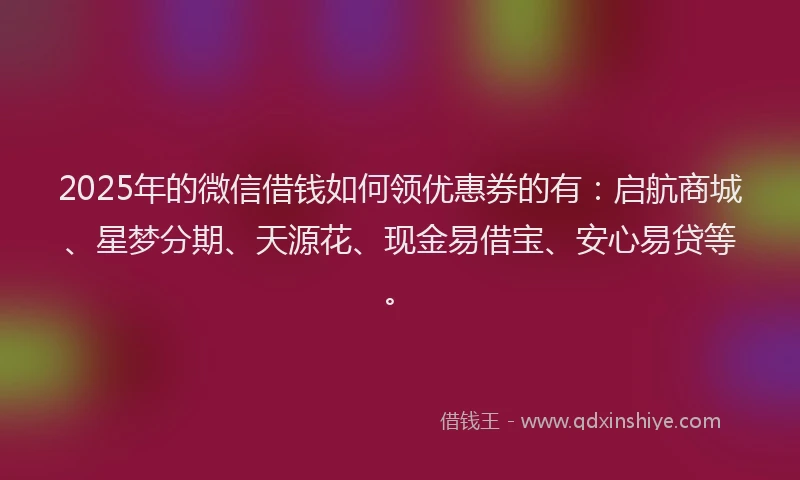 2025年的微信借钱如何领优惠券的有：启航商城、星梦分期、天源花、现金易借宝、安心易贷等。