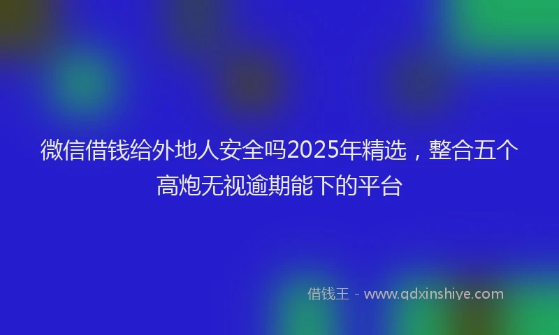 微信借钱给外地人安全吗2025年精选，整合五个高炮无视逾期能下的平台