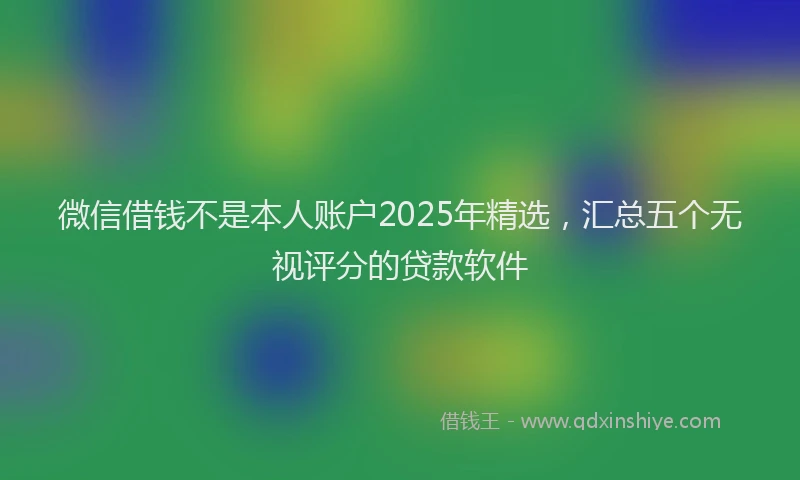微信借钱不是本人账户2025年精选，汇总五个无视评分的贷款软件