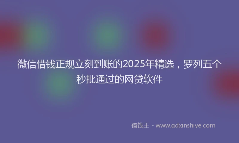 微信借钱正规立刻到账的2025年精选，罗列五个秒批通过的网贷软件