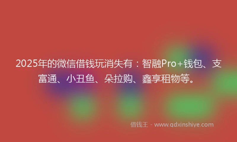2025年的微信借钱玩消失有：智融Pro+钱包、支富通、小丑鱼、朵拉购、鑫享租物等。