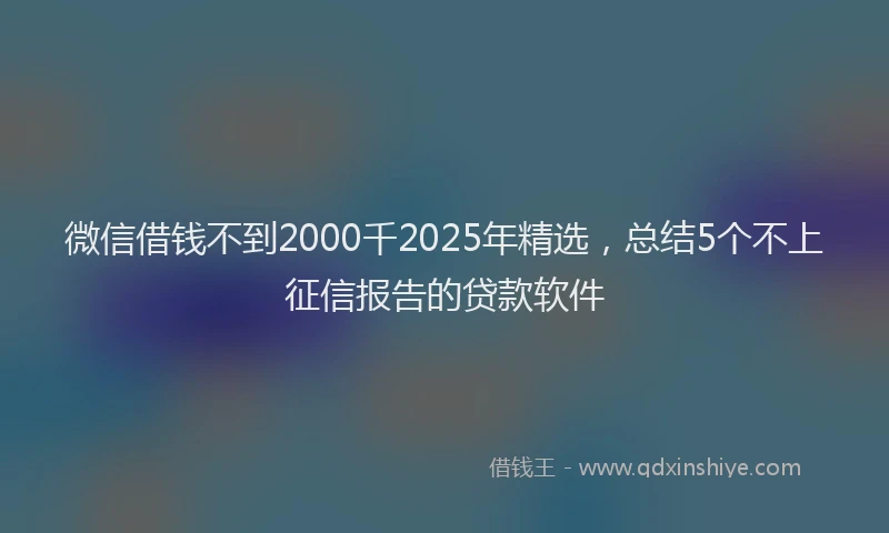 微信借钱不到2000千2025年精选，总结5个不上征信报告的贷款软件