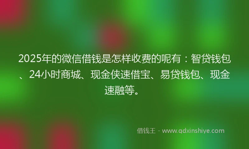 2025年的微信借钱是怎样收费的呢有：智贷钱包、24小时商城、现金侠速借宝、易贷钱包、现金速融等。