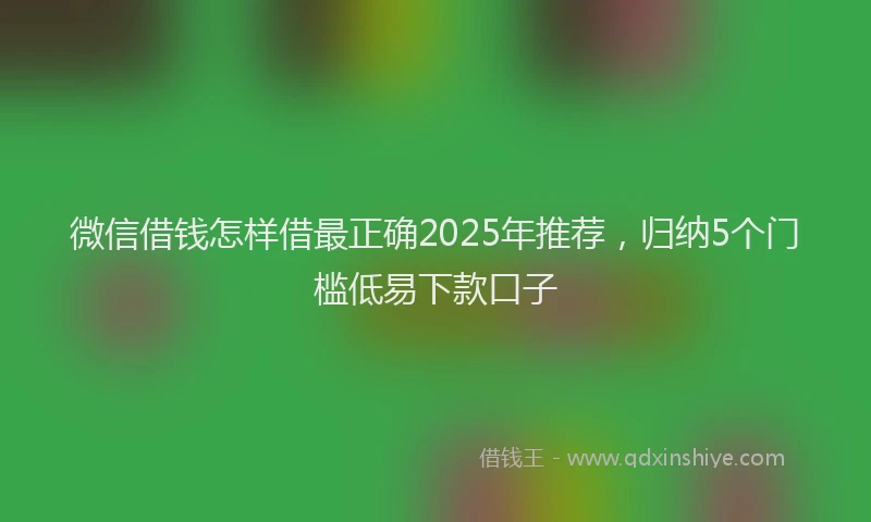 微信借钱怎样借最正确2025年推荐，归纳5个门槛低易下款口子