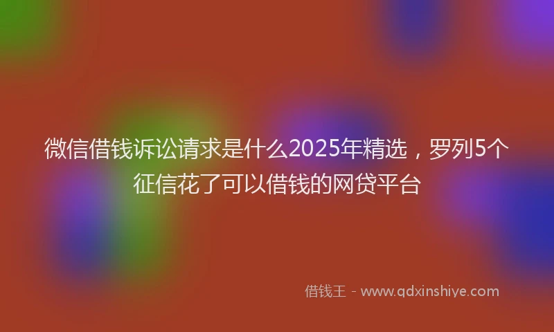 微信借钱诉讼请求是什么2025年精选，罗列5个征信花了可以借钱的网贷平台