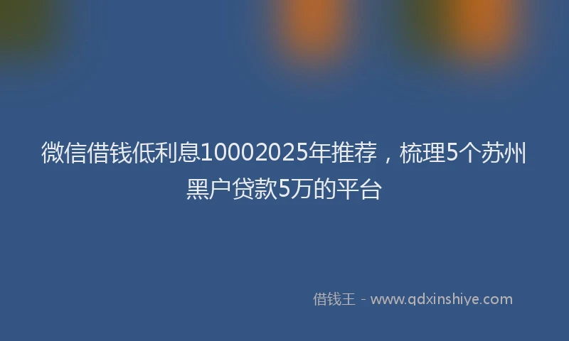 微信借钱低利息10002025年推荐，梳理5个苏州黑户贷款5万的平台