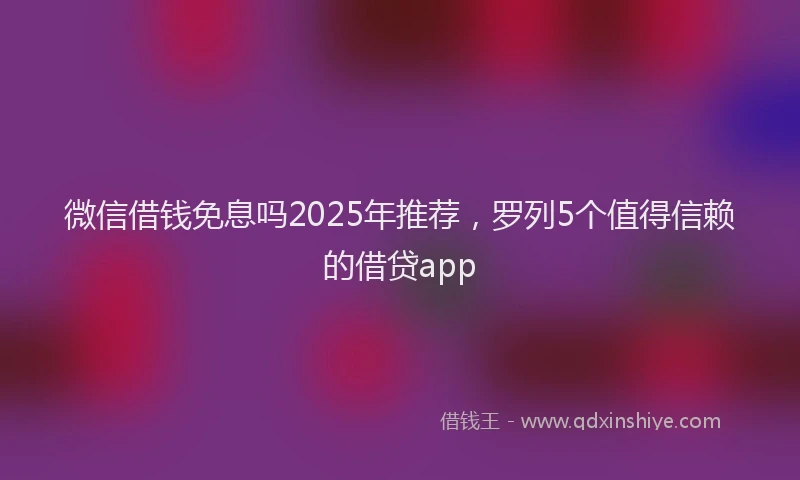 微信借钱免息吗2025年推荐，罗列5个值得信赖的借贷app