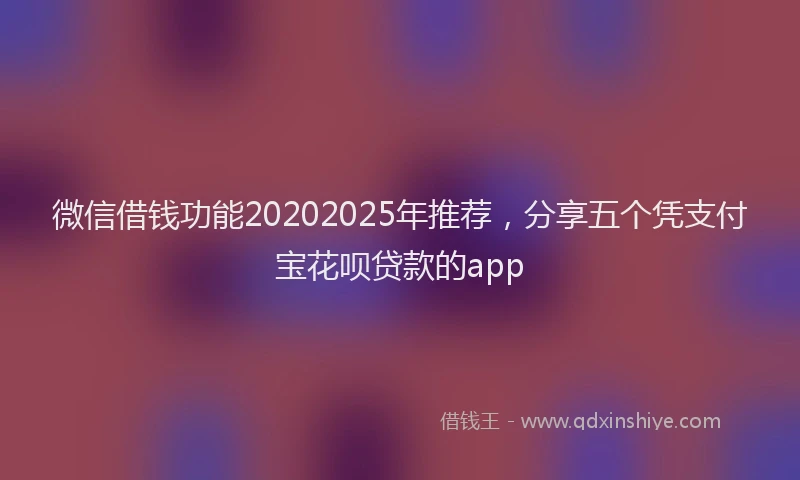 微信借钱功能20202025年推荐，分享五个凭支付宝花呗贷款的app