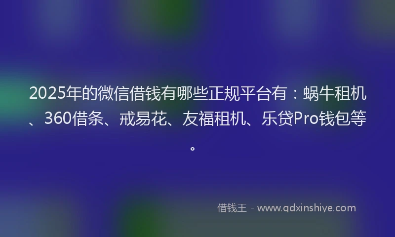 2025年的微信借钱有哪些正规平台有：蜗牛租机、360借条、戒易花、友福租机、乐贷Pro钱包等。