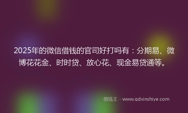 2025年的微信借钱的官司好打吗有：分期易、微博花花金、时时贷、放心花、现金易贷通等。