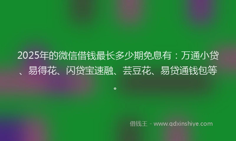 2025年的微信借钱最长多少期免息有：万通小贷、易得花、闪贷宝速融、芸豆花、易贷通钱包等。