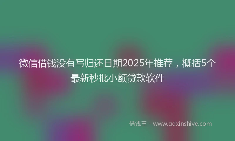 微信借钱没有写归还日期2025年推荐，概括5个最新秒批小额贷款软件