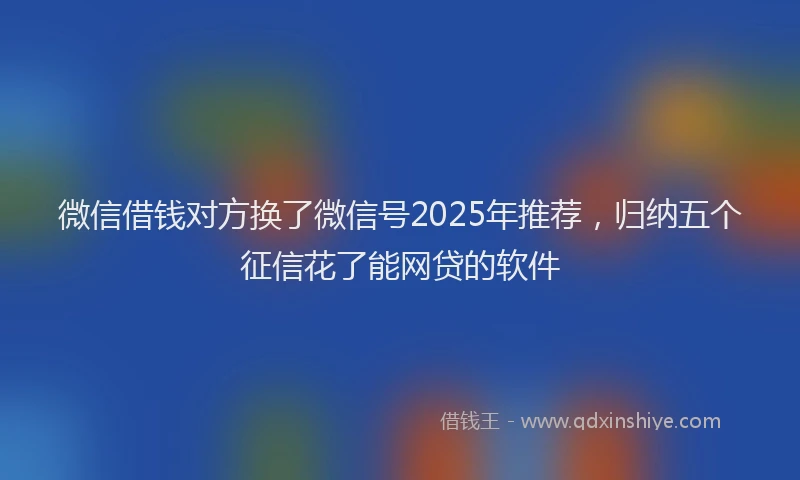 微信借钱对方换了微信号2025年推荐，归纳五个征信花了能网贷的软件