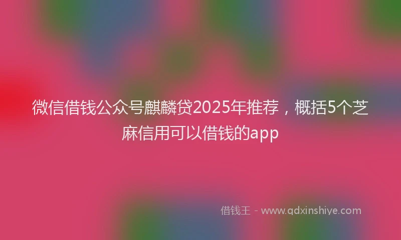 微信借钱公众号麒麟贷2025年推荐，概括5个芝麻信用可以借钱的app