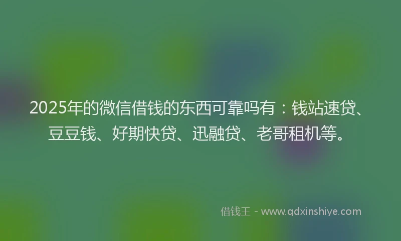2025年的微信借钱的东西可靠吗有：钱站速贷、豆豆钱、好期快贷、迅融贷、老哥租机等。