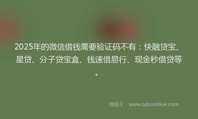 2025年的微信借钱需要验证码不有：快融贷宝、星贷、分子贷宝盒、钱速借易行、现金秒借贷等。