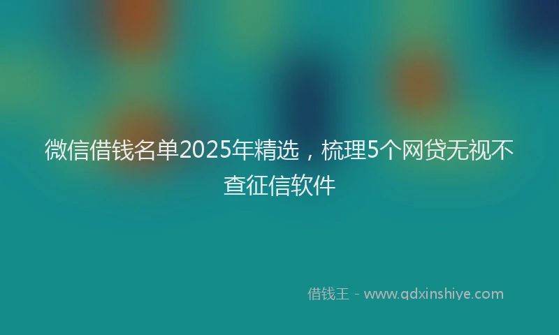微信借钱名单2025年精选，梳理5个网贷无视不查征信软件