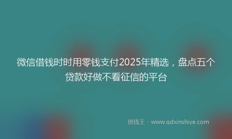 微信借钱时时用零钱支付2025年精选，盘点五个贷款好做不看征信的平台