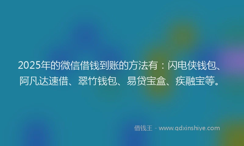 2025年的微信借钱到账的方法有：闪电侠钱包、阿凡达速借、翠竹钱包、易贷宝盒、疾融宝等。