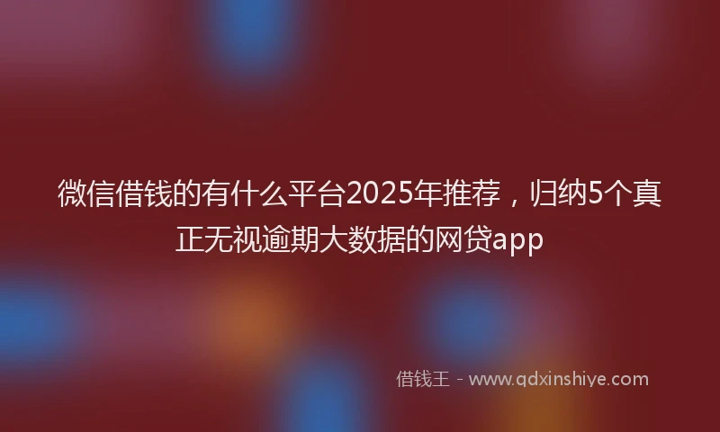 微信借钱的有什么平台2025年推荐，归纳5个真正无视逾期大数据的网贷app