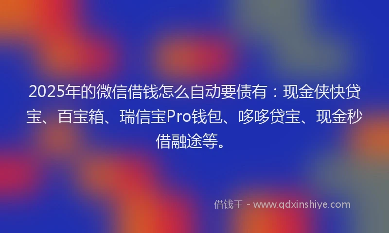 2025年的微信借钱怎么自动要债有：现金侠快贷宝、百宝箱、瑞信宝Pro钱包、哆哆贷宝、现金秒借融途等。