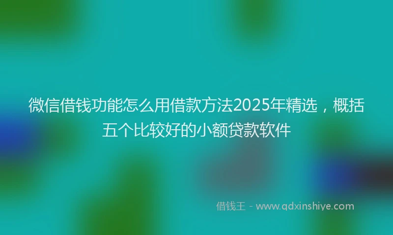 微信借钱功能怎么用借款方法2025年精选，概括五个比较好的小额贷款软件
