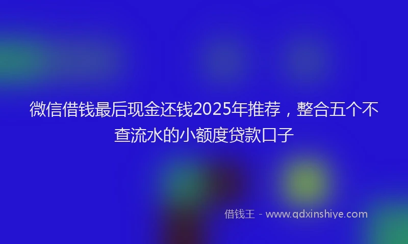 微信借钱最后现金还钱2025年推荐，整合五个不查流水的小额度贷款口子