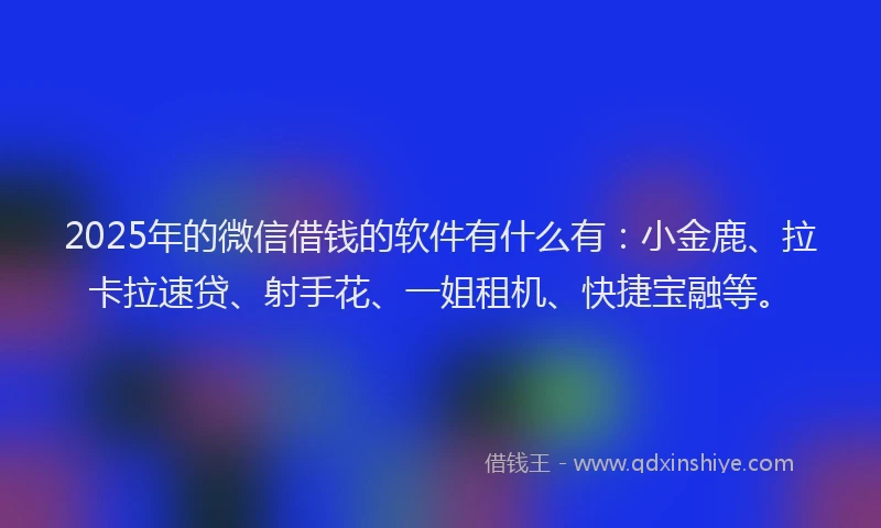 2025年的微信借钱的软件有什么有：小金鹿、拉卡拉速贷、射手花、一姐租机、快捷宝融等。