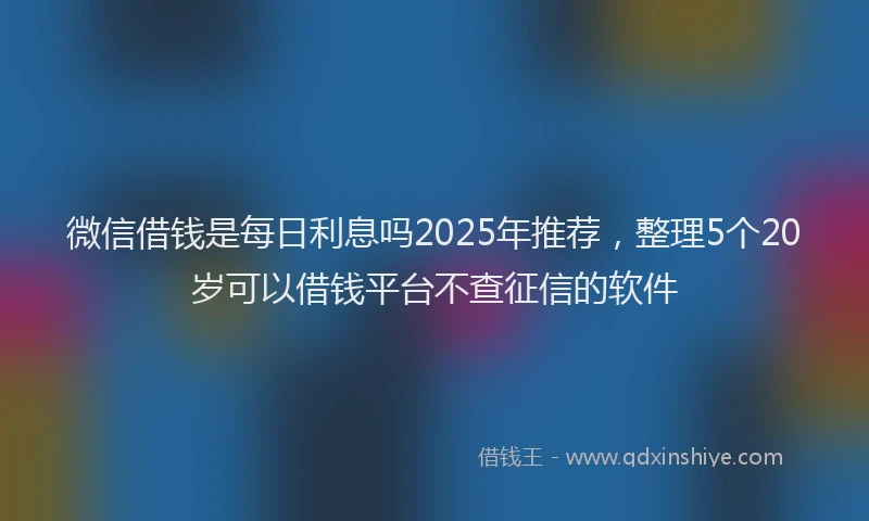 微信借钱是每日利息吗2025年推荐，整理5个20岁可以借钱平台不查征信的软件
