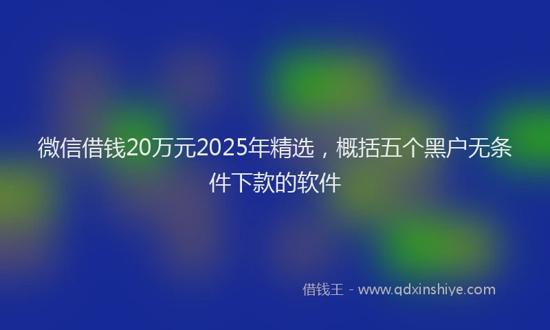 微信借钱20万元2025年精选，概括五个黑户无条件下款的软件