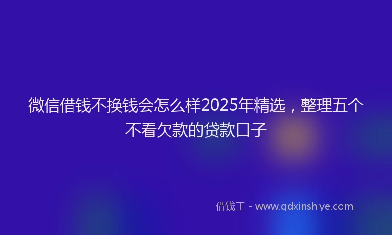微信借钱不换钱会怎么样2025年精选，整理五个不看欠款的贷款口子
