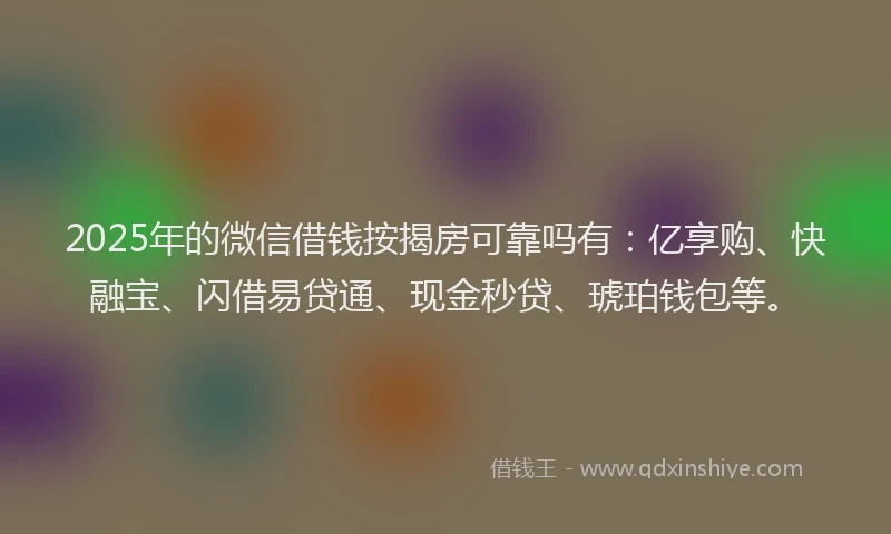2025年的微信借钱按揭房可靠吗有：亿享购、快融宝、闪借易贷通、现金秒贷、琥珀钱包等。