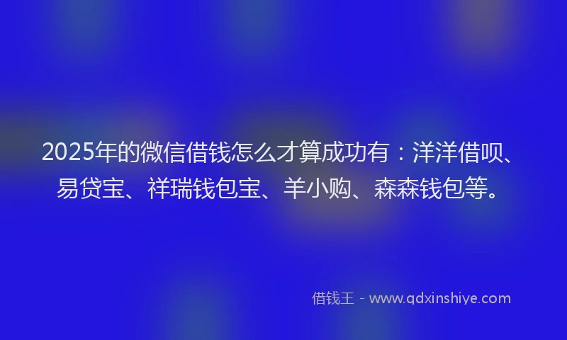 2025年的微信借钱怎么才算成功有：洋洋借呗、易贷宝、祥瑞钱包宝、羊小购、森森钱包等。