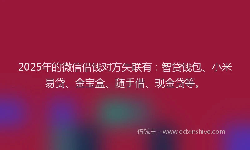2025年的微信借钱对方失联有：智贷钱包、小米易贷、金宝盒、随手借、现金贷等。