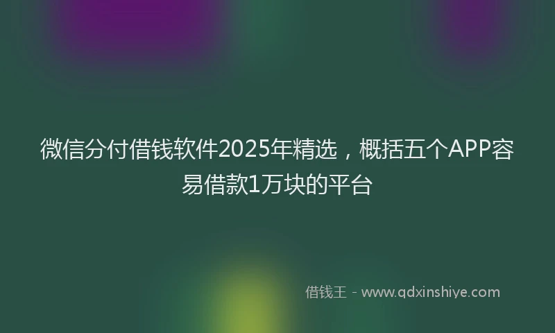 微信分付借钱软件2025年精选，概括五个APP容易借款1万块的平台