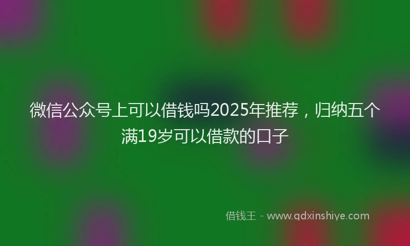 微信公众号上可以借钱吗2025年推荐，归纳五个满19岁可以借款的口子