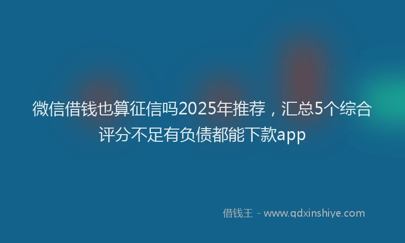 微信借钱也算征信吗2025年推荐，汇总5个综合评分不足有负债都能下款app