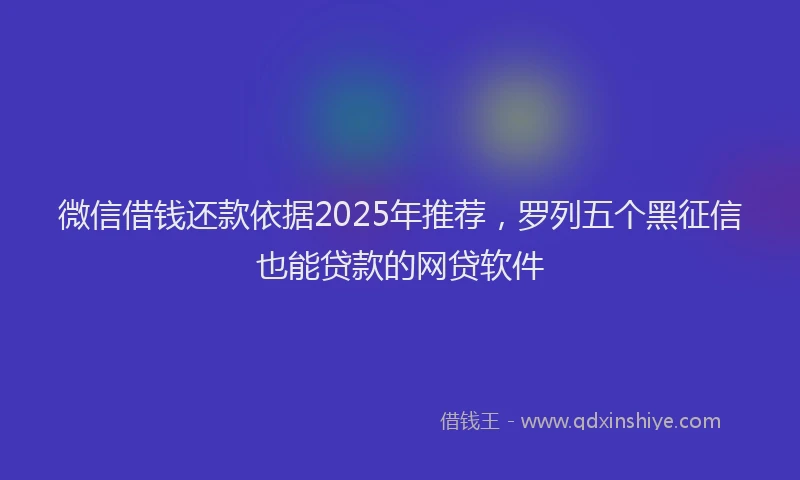 微信借钱还款依据2025年推荐，罗列五个黑征信也能贷款的网贷软件