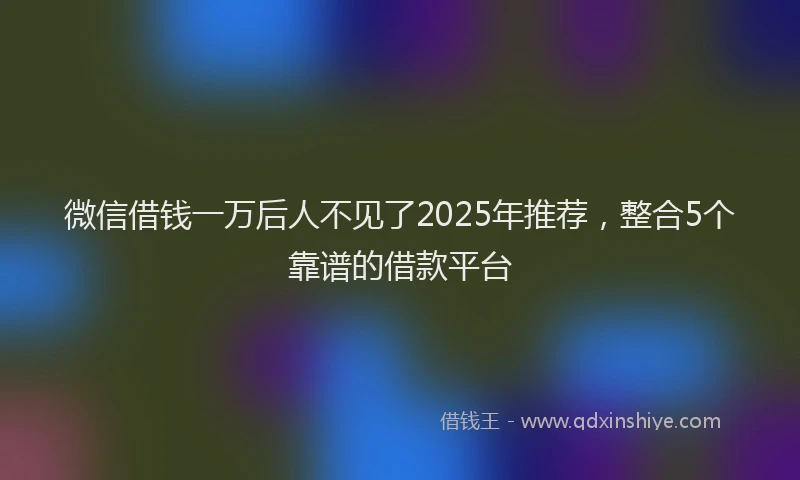 微信借钱一万后人不见了2025年推荐，整合5个靠谱的借款平台