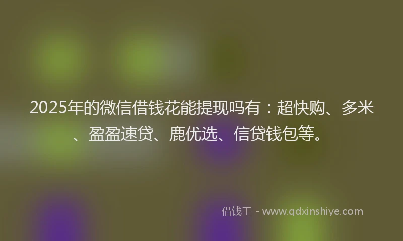 2025年的微信借钱花能提现吗有：超快购、多米、盈盈速贷、鹿优选、信贷钱包等。